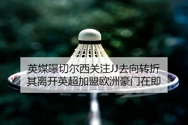 英媒曝切尔西关注JJ去向转折 其离开英超加盟欧洲豪门在即